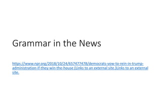 Grammar in the News
https://www.npr.org/2018/10/24/657477478/democrats-vow-to-rein-in-trump-
administration-if-they-win-the-house (Links to an external site.)Links to an external
site.
 