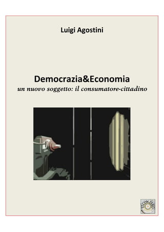 Luigi Agostini




     Democrazia&Economia
un nuovo soggetto: il consumatore-cittadino
 