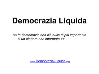 Democrazia Liquida
<< In democrazia non c'è nulla di più importante
   di un elettore ben informato >>




           www.Democrazia-Liquida.org
 