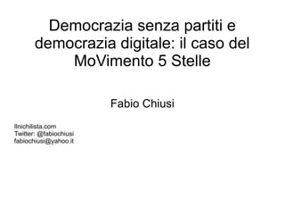 Democrazia senza partiti e
       democrazia digitale: il caso del
           MoVimento 5 Stelle

                        Fabio Chiusi
Ilnichilista.com
Twitter: @fabiochiusi
fabiochiusi@yahoo.it
 