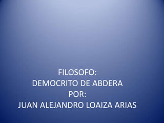 FILOSOFO:DEMOCRITO DE ABDERAPOR:JUAN ALEJANDRO LOAIZA ARIAS 