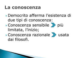  Democrito     afferma l’esistenza di
  due tipi di conoscenza:
 Conoscenza sensibile         più
  limitata, l’inizio;
 Conoscenza razionale          usata
  dai filosofi.
 