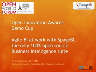 Open Innovation Awards
Demo Cup

Agile BI at work with SpagoBI,
the only 100% open source
Business Intelligence suite
Paris, September, 22nd 2011
Stefano Scamuzzo – SpagoWorld by Engineering Group
 
