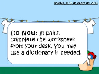 Martes, el 15 de enero del 2013




Do Now: In pairs,
complete the worksheet
from your desk. You may
use a dictionary if needed.
 
