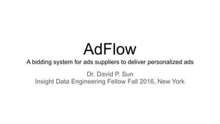 AdFlow
A bidding system for ads suppliers to deliver personalized ads
Dr. David P. Sun
Insight Data Engineering Fellow Fall 2016, New York
 