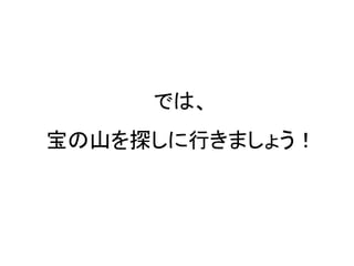 では、
宝の山を探しに行きましょう！
 