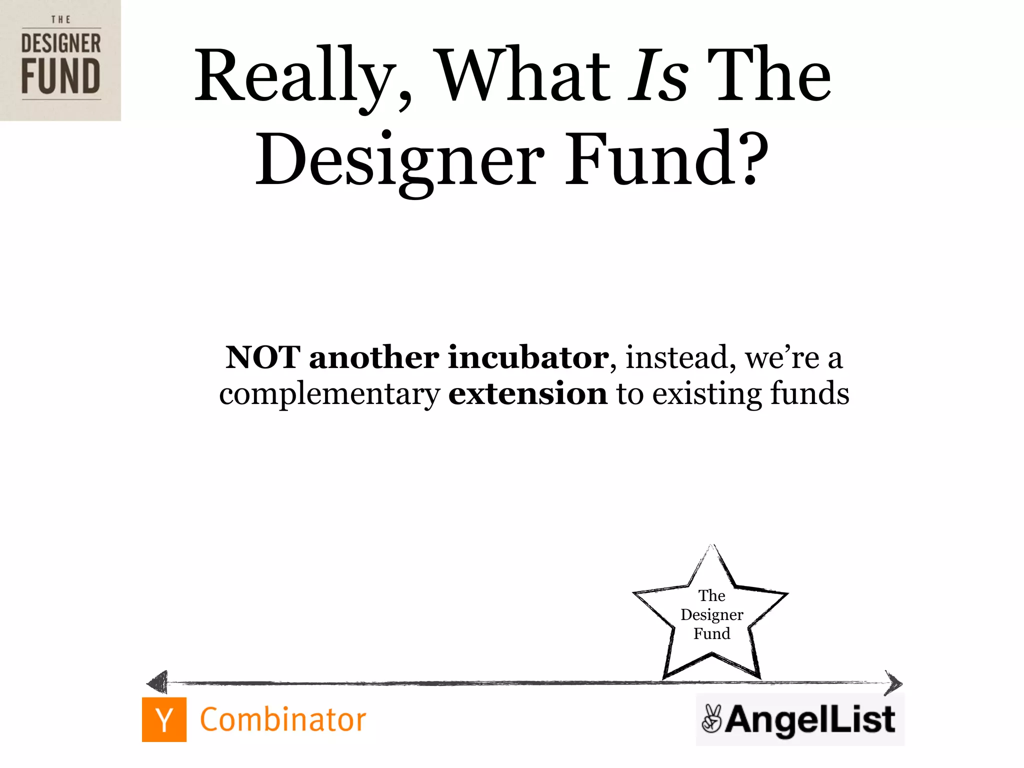 Really, What Is The
 Designer Fund?

NOT another incubator, instead, we’re a
complementary extension to existing funds




                               The
                             Designer
                              Fund
 