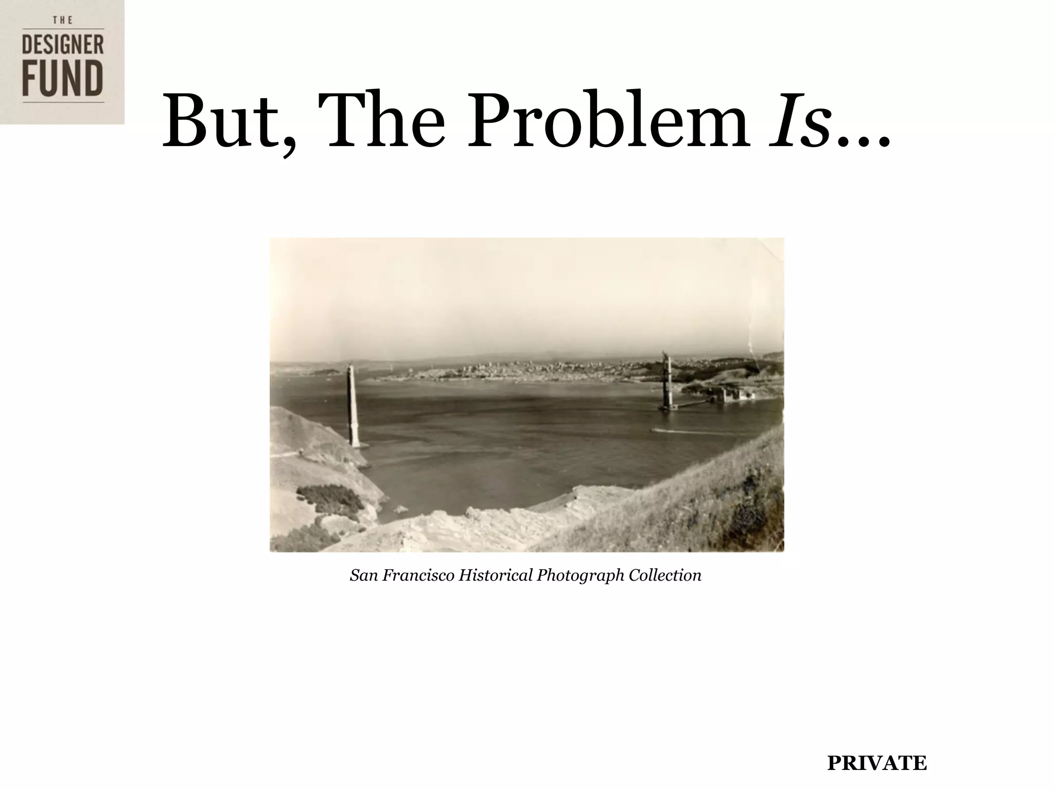 But, The Problem Is...




     San Francisco Historical Photograph Collection




                                                      PRIVATE
 