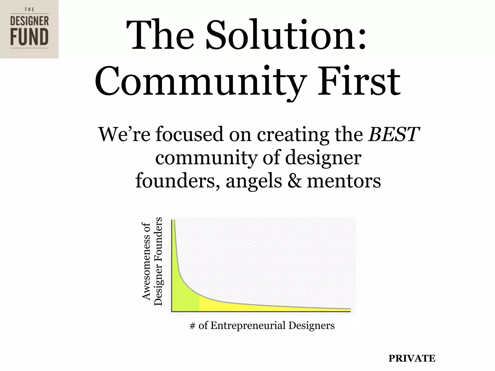 The Solution:
Community First
We’re focused on creating the BEST
      community of designer
   founders, angels & mentors
    Designer Founders
     Awesomeness of




                        # of Entrepreneurial Designers


                                                         PRIVATE
 