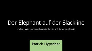 Der Elephant auf der Slackline
Patrick Hypscher
Oder: wie unternehmerisch bin ich (momentan)?
 
