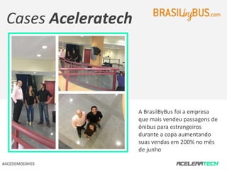 A BrasilByBus foi a empresa 
que mais vendeu passagens de 
ônibus para estrangeiros 
durante a copa aumentando 
suas vendas em 200% no mês 
de junho 
Cases Aceleratech 
#ACEDEMODAY03 
 
