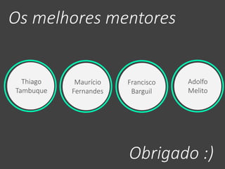 Os melhores mentores 
Francisco 
Barguil 
Thiago 
Tambuque 
Maurício 
Fernandes 
Adolfo 
Melito 
Obrigado :) 
 