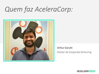 Quem faz AceleraCorp: 
Arthur Garutti 
Diretor de Corporate Venturing 
 