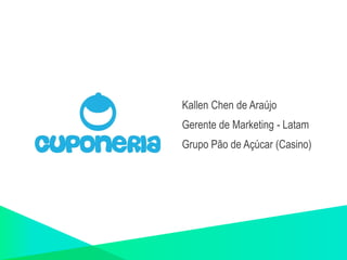 Kallen Chen de Araújo 
Gerente de Marketing - Latam 
Grupo Pão de Açúcar (Casino) 
 