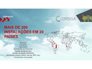 MAIS DE 200 
INSTALAÇÕES EM 20 
PAÍSES 
Serviços 
Industrias 
Agricultura 
Concessão de Rodovias 
Gestão de aeroportos 
Gestão de águas industriais 
Mobilidade urbana (metrô, barcas, BRT, etc) 
Construção civil pesada 
 