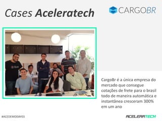 CargoBr é a única empresa do 
mercado que consegue 
cotações de frete para o brasil 
todo de maneira automática e 
instantânea cresceram 300% 
em um ano 
Cases Aceleratech 
#ACEDEMODAY03 
 