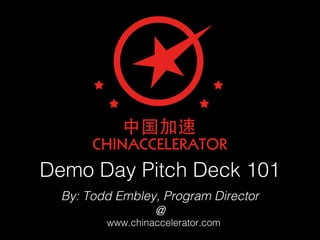Demo Day Pitch Deck 101
www.chinaccelerator.com
By: Todd Embley, Program Director
@
 