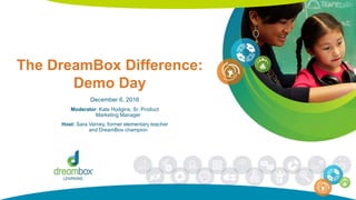 The DreamBox Difference:
Demo Day
December 6, 2016
Moderator: Kate Hodgins, Sr. Product
Marketing Manager
Host: Sara Varney, former elementary teacher
and DreamBox champion
 