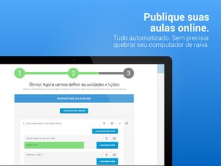 Publique suas
aulas online.
Tudo automatizado. Sem precisar
quebrar seu computador de raiva.
 