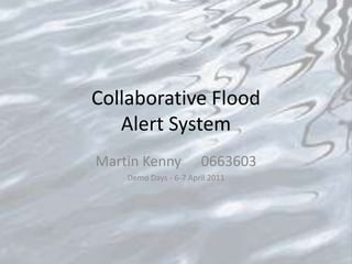 Collaborative FloodAlert System Martin Kenny	0663603 Demo Days - 6-7 April 2011 