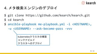 / 34
4. メタ検索エンジンのデプロイ
$ git clone https://github.com/kearch/kearch.git
$ cd kearch
$ ansible-playbook me-playbook.yml -i <HOSTNAME>,
-u <USERNAME> --ask-become-pass -vvv
18
kubernetesクラスタの構築
コンテナビルド
クラスタへのデプロイ
 
