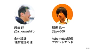 / 34
河田 旺
@a_kawashiro
全体設計
自然言語処理
稲垣 悠一
@gky360
kubernetes関係
フロントエンド
2
 