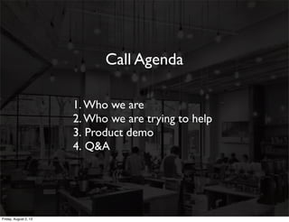Call Agenda
1. Who we are
2. Who we are trying to help
3. Product demo
4. Q&A
Friday, August 2, 13
 
