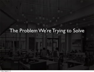 The Problem We’re Trying to Solve
Friday, August 2, 13
 