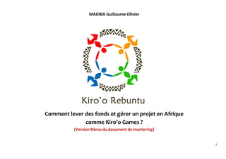 1
MADIBA Guillaume Olivier
Comment lever des fonds et gérer un projet en Afrique
comme Kiro’o Games ?
(Version Démo du document de mentoring)
 