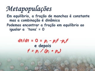 Em equilíbrio, a fração de manchas é constante
mas a combinação é dinâmica
Podemos encontrar a fração em equilíbrio ao
igualar a ‘taxa’ = 0
dt/dt = 0 = pi – pif –pef
e depois
f = pi / (pi + pe)
 