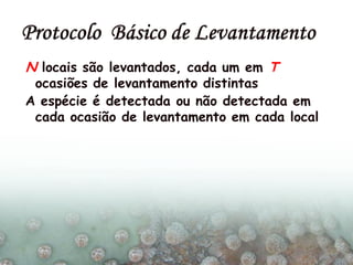 N locais são levantados, cada um em T
ocasiões de levantamento distintas
A espécie é detectada ou não detectada em
cada ocasião de levantamento em cada local
 