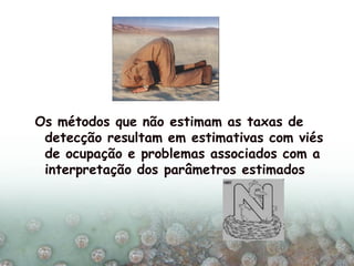 Os métodos que não estimam as taxas de
detecção resultam em estimativas com viés
de ocupação e problemas associados com a
interpretação dos parâmetros estimados
 