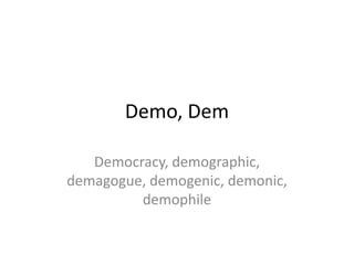 Demo, Dem

   Democracy, demographic,
demagogue, demogenic, demonic,
         demophile
 