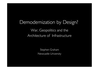 Demodernization by Design?	

War, Geopolitics and the 	

Architecture of Infrastructure 	

	

	

Stephen Graham	

Newcastle University	


 