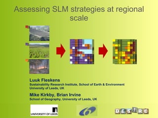 Assessing SLM strategies at regional scale Luuk Fleskens Sustainability Research Institute, School of Earth & Environment University of Leeds, UK Mike Kirkby, Brian Irvine School of Geography, University of Leeds, UK 