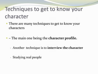 Techniques to get to know your
character
 There are many techniques to get to know your
 characters

 – The main one being the character profile.

  - Another technique is to interview the character


  - Studying real people
 
