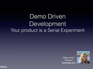 @ojuncu
Demo Driven
Development
Your product is a Serial Experiment
Oana Juncu
@ojuncu
coemerge.com
 