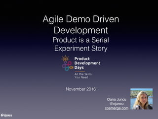 @ojuncu
Agile Demo Driven
Development
Product is a Serial
Experiment Story
November 2016
Oana Juncu
@ojuncu
coemerge.com
 
