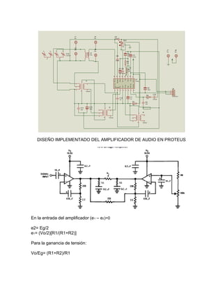 DISEÑO IMPLEMENTADO DEL AMPLIFICADOR DE AUDIO EN PROTEUS




En la entrada del amplificador (e1 – e2)=0

e2= Eg/2
e1= (Vo/2)[R1/(R1+R2)]

Para la ganancia de tensión:

Vo/Eg= (R1+R2)/R1
 