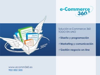 Solución e-Commerce 360
                  TODO EN UNO

                  Diseño y programación

                  Marketing y comunicación

                  Gestión negocio on-line




www.ecomm360.es
902 002 505
 