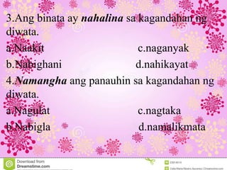 3.Ang binata ay nahalina sa kagandahan ng
diwata.
a.Naakit c.naganyak
b.Nabighani d.nahikayat
4.Namangha ang panauhin sa kagandahan ng
diwata.
a.Nagulat c.nagtaka
b.Nabigla d.namalikmata
 
