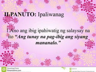 II.PANUTO: Ipaliwanag
1.Ano ang ibig ipahiwatig ng salaysay na
ito “Ang tunay na pag-ibig ang siyang
mananalo.”
 