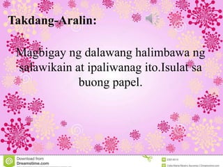 Takdang-Aralin:
Magbigay ng dalawang halimbawa ng
salawikain at ipaliwanag ito.Isulat sa
buong papel.
 