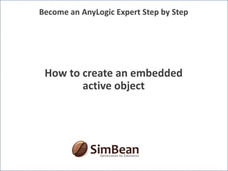 Become an AnyLogic Expert Step by Step How to create an embedded active object 