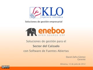 Soluciones de gestión empresarial




 Soluciones de gestión para el
       Sector del Calzado
con Software de Fuentes Abiertas

                                      David Zafra Gómez
                                                 Gerente

                                Almansa, 12 de julio de 2012
 