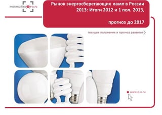 Рынок энергосберегающих ламп в России 2013: итоги 2012 и 1 пол. 2013, прогноз до 2017
Стр. 1 из 42
0 Рынок энергосберегающих ламп в России
 