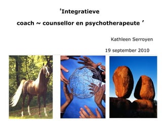 ‘ Integratieve  coach ~ counsellor en psychotherapeute  ’ Kathleen Serroyen 19 september 2010   