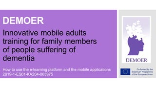 DEMOER
Innovative mobile adults
training for family members
of people suffering of
dementia
How to use the e-learning platform and the mobile applications
2019-1-ES01-KA204-063975
 