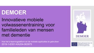 DEMOER
Innovatieve mobiele
volwassenentraining voor
familieleden van mensen
met dementie
Hoe het e-learningplatform en de mobiele applicaties te gebruiken
2019-1-ES01-KA204-063975
 