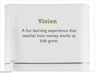 Vision
                        A fun learning experience that
                        teaches how money works as
                                  kids grow.




Friday, July 20, 2012
 